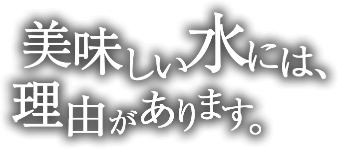 美味しい水には、理由があります。